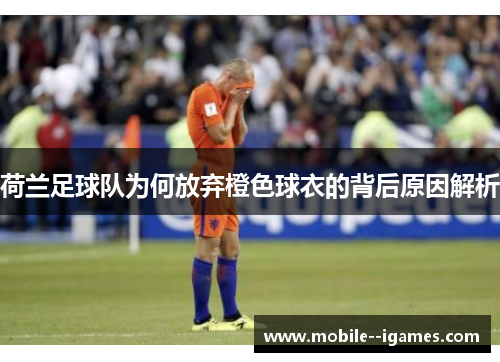 荷兰足球队为何放弃橙色球衣的背后原因解析 荷兰足球队为何放弃橙色球衣的背后原因解析