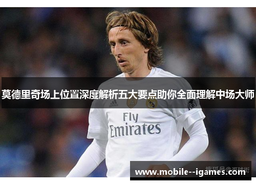 莫德里奇场上位置深度解析五大要点助你全面理解中场大师 莫德里奇场上位置深度解析五大要点助你全面理解中场大师