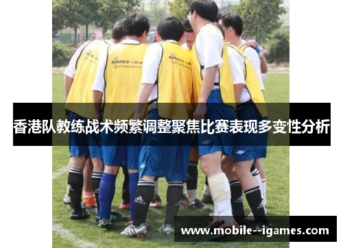 香港队教练战术频繁调整聚焦比赛表现多变性分析