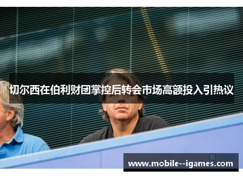 切尔西在伯利财团掌控后转会市场高额投入引热议