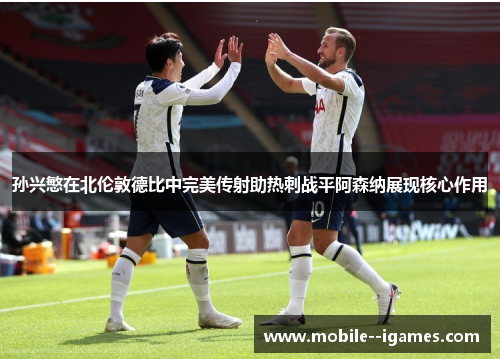 孙兴慜在北伦敦德比中完美传射助热刺战平阿森纳展现核心作用