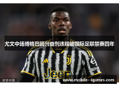 尤文中场博格巴因兴奋剂违规被国际足联禁赛四年