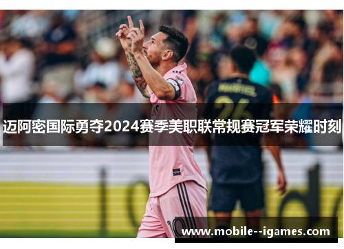 迈阿密国际勇夺2024赛季美职联常规赛冠军荣耀时刻 迈阿密国际勇夺2024赛季美职联常规赛冠军荣耀时刻