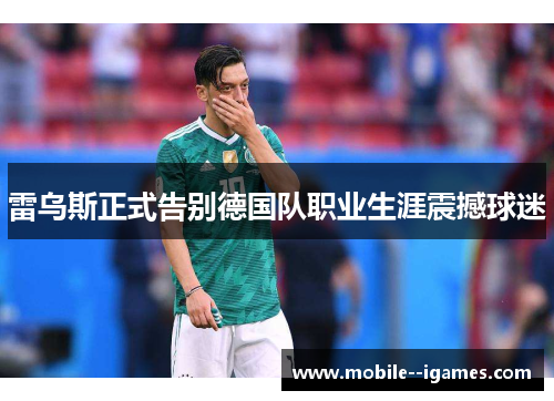 雷乌斯正式告别德国队职业生涯震撼球迷 雷乌斯正式告别德国队职业生涯震撼球迷